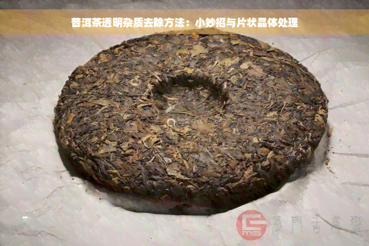 普洱茶透明杂质去除方法：小妙招与片状晶体处理