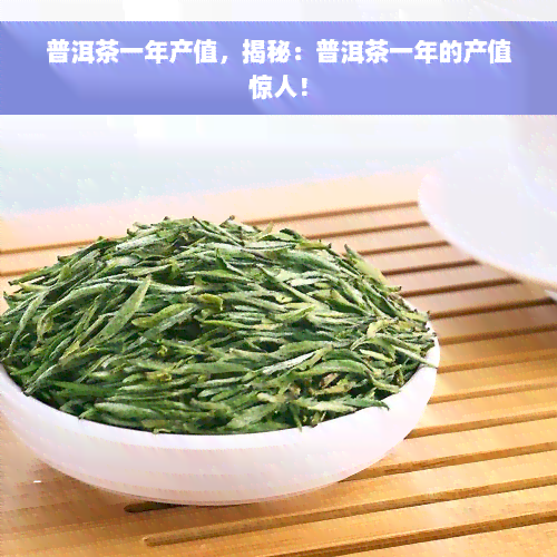 普洱茶一年产值，揭秘：普洱茶一年的产值惊人！