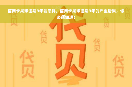 信用卡呆账逾期3年会怎样，信用卡呆账逾期3年的严重后果，你必须知道！