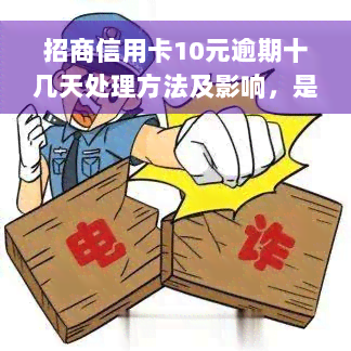 招商信用卡10元逾期十几天处理方法及影响，是否会上征信？能否继续还更低款？