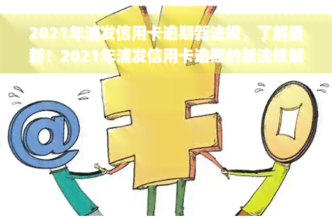 2021年浦发信用卡逾期新法规，了解最新！2021年浦发信用卡逾期的新法规解读