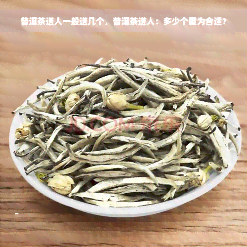 普洱茶送人一般送几个，普洱茶送人：多少个最为合适？