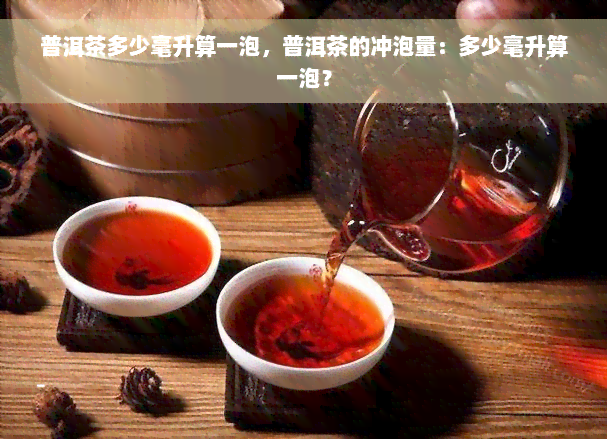 普洱茶多少毫升算一泡，普洱茶的冲泡量：多少毫升算一泡？