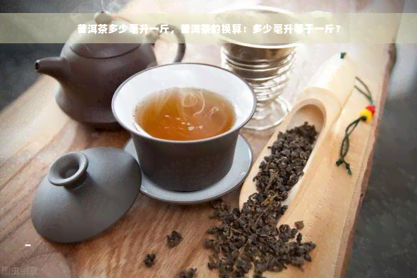 普洱茶多少毫升一斤，普洱茶的换算：多少毫升等于一斤？