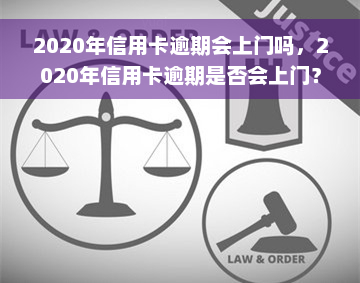 2020年信用卡逾期会上门吗，2020年信用卡逾期是否会上门？你需要知道的事情