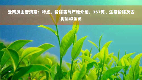 云南凤山普洱茶：特点、价格表与产地介绍，357克、生茶价格及古树品种全览