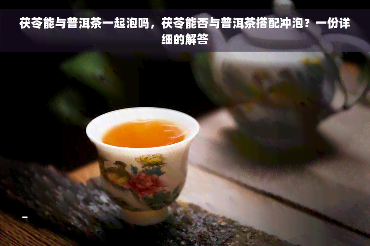 茯苓能与普洱茶一起泡吗，茯苓能否与普洱茶搭配冲泡？一份详细的解答