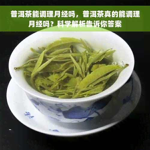 普洱茶能调理月经吗，普洱茶真的能调理月经吗？科学解析告诉你答案