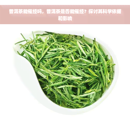 普洱茶能催经吗，普洱茶是否能催经？探讨其科学依据和影响