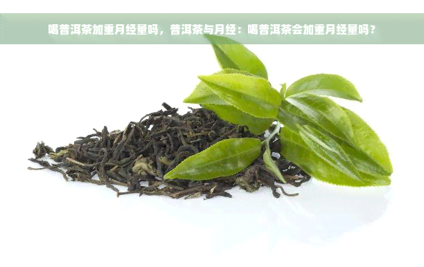 喝普洱茶加重月经量吗，普洱茶与月经：喝普洱茶会加重月经量吗？