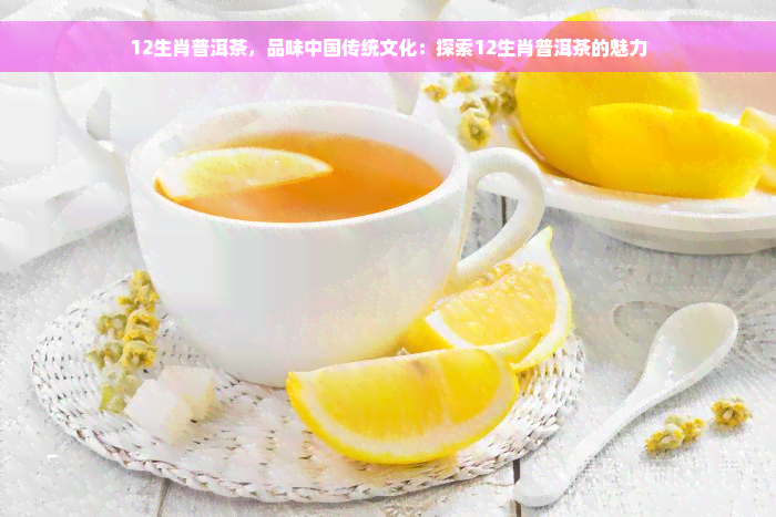 12生肖普洱茶，品味中国传统文化：探索12生肖普洱茶的魅力