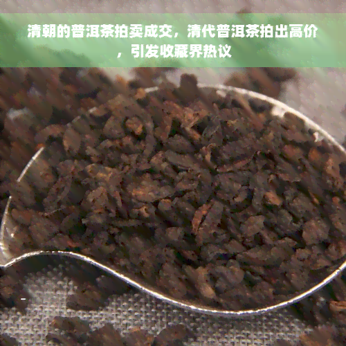 清朝的普洱茶拍卖成交，清代普洱茶拍出高价，引发收藏界热议