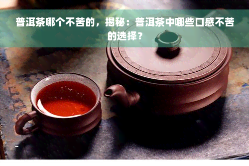 普洱茶哪个不苦的，揭秘：普洱茶中哪些口感不苦的选择？