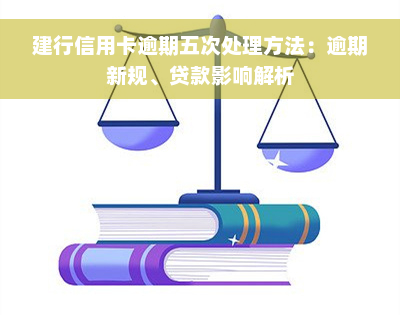 建行信用卡逾期五次处理方法：逾期新规、贷款影响解析