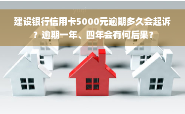 建设银行信用卡5000元逾期多久会起诉？逾期一年、四年会有何后果？