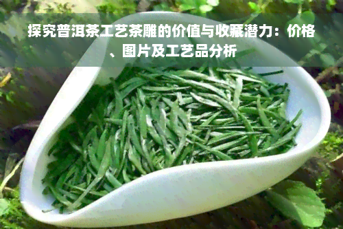 探究普洱茶工艺茶雕的价值与收藏潜力：价格、图片及工艺品分析