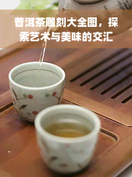 普洱茶雕刻大全图，探索艺术与美味的交汇：普洱茶雕刻大全图