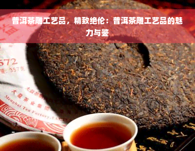 普洱茶雕工艺品，精致绝伦：普洱茶雕工艺品的魅力与鉴