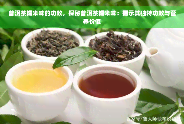 普洱茶糯米味的功效，探秘普洱茶糯米味：揭示其独特功效与营养价值