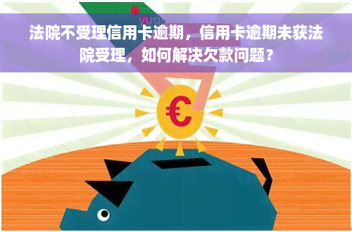 法院不受理信用卡逾期，信用卡逾期未获法院受理，如何解决欠款问题？