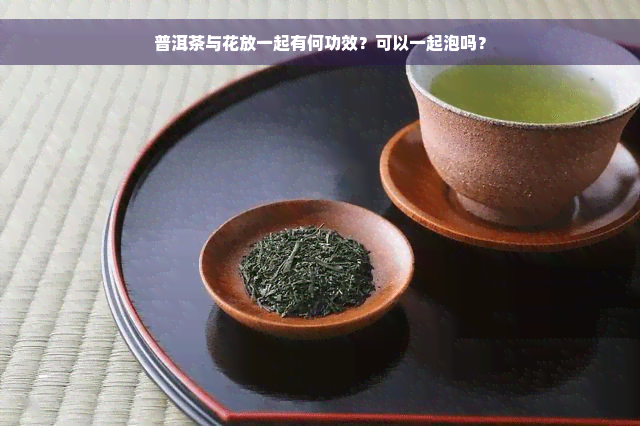 普洱茶与花放一起有何功效？可以一起泡吗？