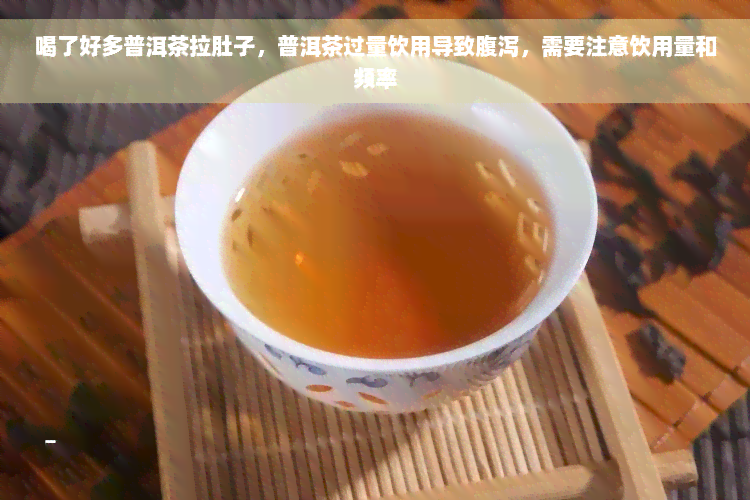 喝了好多普洱茶拉肚子，普洱茶过量饮用导致腹泻，需要注意饮用量和频率