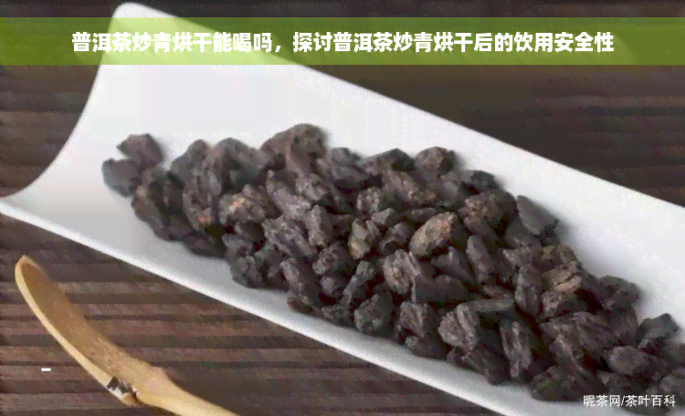 普洱茶炒青烘干能喝吗，探讨普洱茶炒青烘干后的饮用安全性