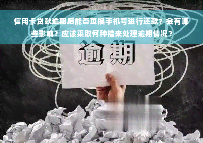 信用卡贷款逾期后能否更换手机号进行还款？会有哪些影响？应该采取何种措来处理逾期情况？