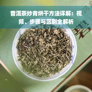 普洱茶炒青烘干方法详解：视频、步骤与区别全解析