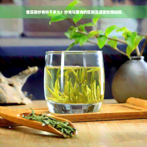 普洱茶炒青烘干多久？炒青与晒青的区别及适宜饮用时间