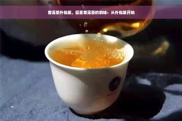 普洱茶外包装，探索普洱茶的韵味：从外包装开始