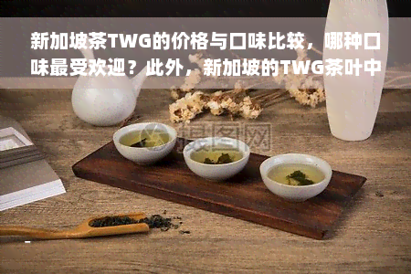 新加坡茶TWG的价格与口味比较，哪种口味更受欢迎？此外，新加坡的TWG茶叶中哪一种最为昂贵？