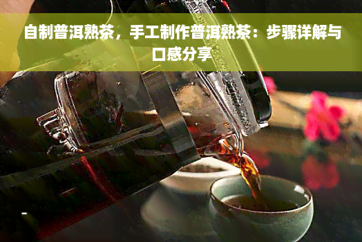 自制普洱熟茶，手工制作普洱熟茶：步骤详解与口感分享