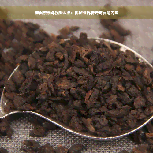 普洱茶泰斗视频大全：揭秘业界传奇与高清内容