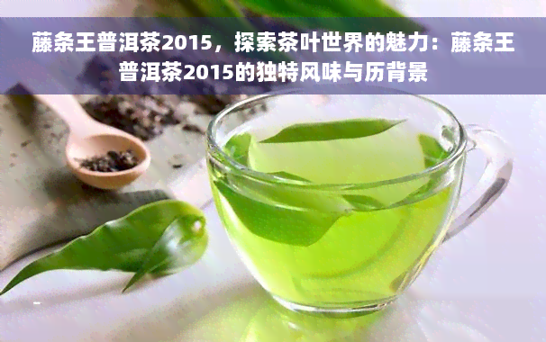 藤条王普洱茶2015，探索茶叶世界的魅力：藤条王普洱茶2015的独特风味与历背景