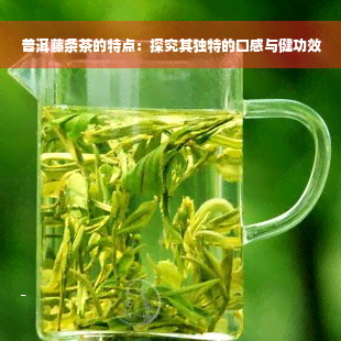 普洱藤条茶的特点：探究其独特的口感与健功效