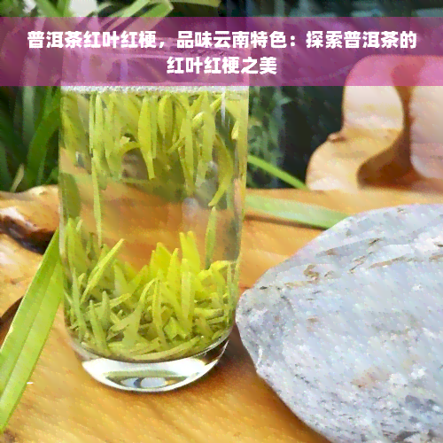 普洱茶红叶红梗，品味云南特色：探索普洱茶的红叶红梗之美