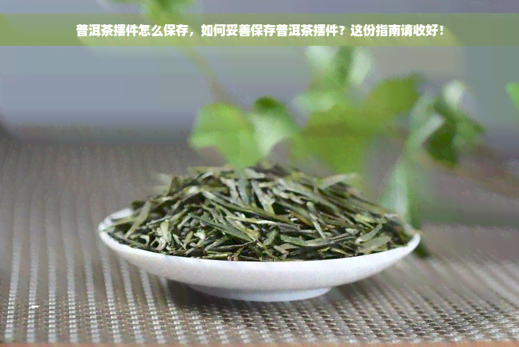 普洱茶摆件怎么保存，如何妥善保存普洱茶摆件？这份指南请收好！