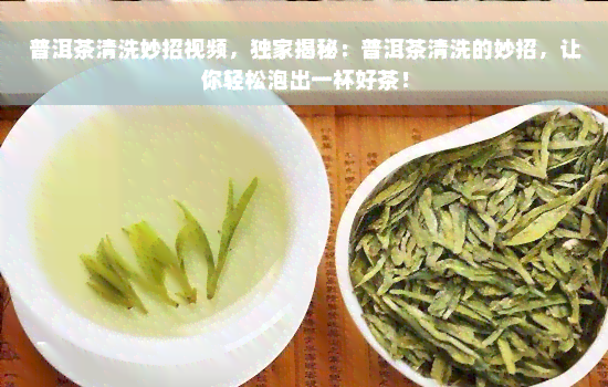 普洱茶清洗妙招视频，独家揭秘：普洱茶清洗的妙招，让你轻松泡出一杯好茶！