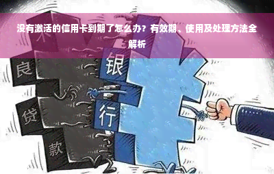 没有激活的信用卡到期了怎么办？有效期、使用及处理方法全解析