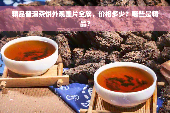 精品普洱茶饼外观图片全欣，价格多少？哪些是精品？