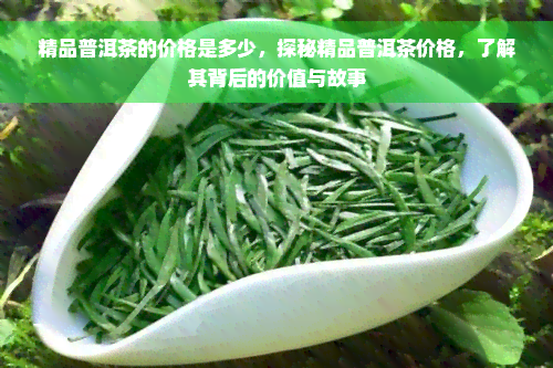 精品普洱茶的价格是多少，探秘精品普洱茶价格，了解其背后的价值与故事