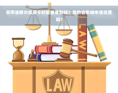 花呗逾期办信用卡时能被查到吗？真的会影响申请结果吗？