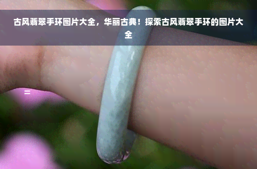 古风翡翠手环图片大全，华丽古典！探索古风翡翠手环的图片大全