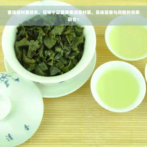 普洱茶村寨排名，探秘中国最美普洱茶村寨，品味茶香与风情的完美融合！