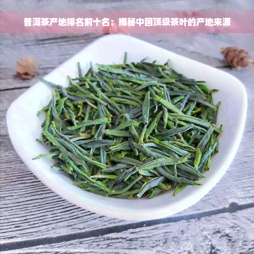 普洱茶产地排名前十名：揭秘中国顶级茶叶的产地来源