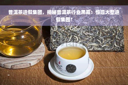 普洱茶造假集团，揭秘普洱茶行业黑幕：惊现大型造假集团！