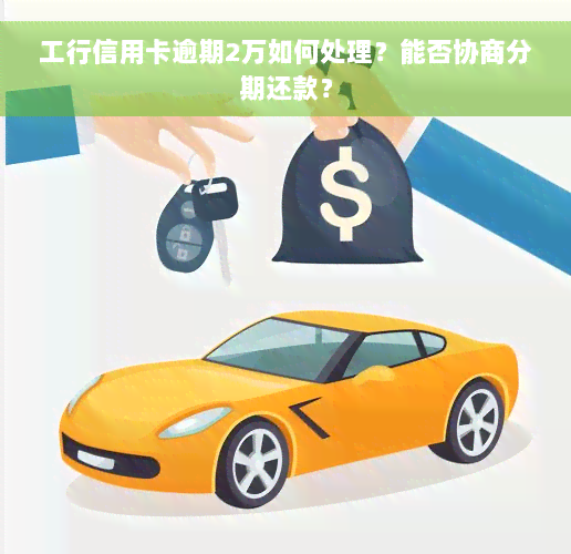 工行信用卡逾期2万如何处理？能否协商分期还款？