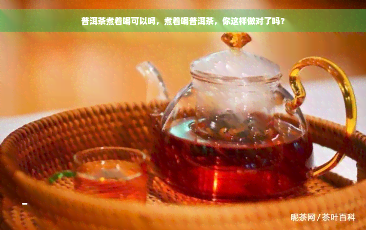 普洱茶煮着喝可以吗，煮着喝普洱茶，你这样做对了吗？