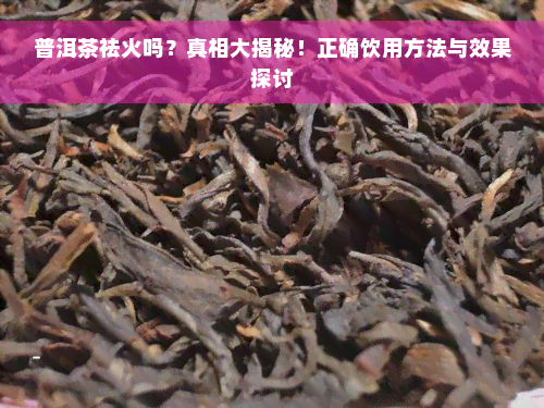 普洱茶祛火吗？真相大揭秘！正确饮用方法与效果探讨